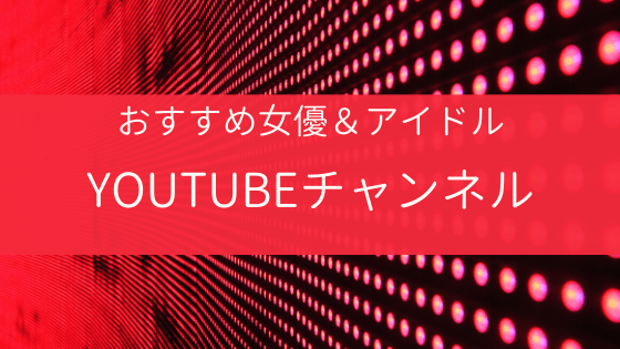 見てると元気になれる「アイドル＆女優＆女性K-POP」Youtubeチャンネル一覧【個人的まとめ】